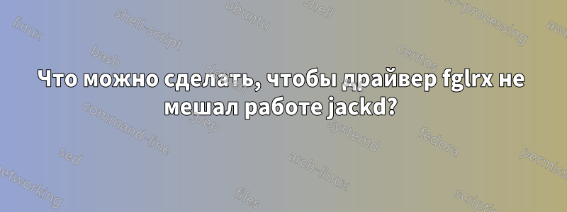 Что можно сделать, чтобы драйвер fglrx не мешал работе jackd?