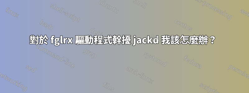 對於 fglrx 驅動程式幹擾 jackd 我該怎麼辦？