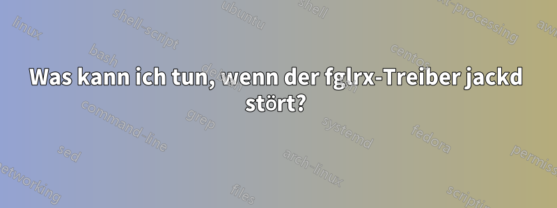 Was kann ich tun, wenn der fglrx-Treiber jackd stört?