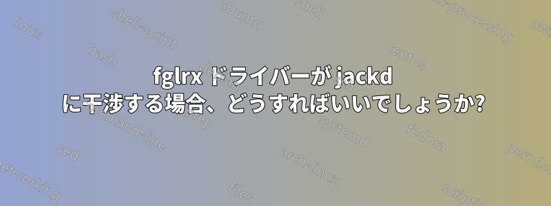 fglrx ドライバーが jackd に干渉する場合、どうすればいいでしょうか?