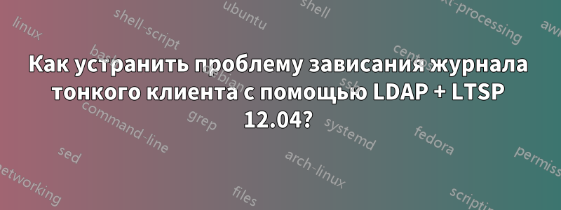 Как устранить проблему зависания журнала тонкого клиента с помощью LDAP + LTSP 12.04?