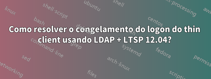 Como resolver o congelamento do logon do thin client usando LDAP + LTSP 12.04?