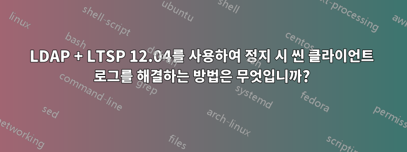LDAP + LTSP 12.04를 사용하여 정지 시 씬 클라이언트 로그를 해결하는 방법은 무엇입니까?