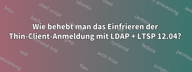 Wie behebt man das Einfrieren der Thin-Client-Anmeldung mit LDAP + LTSP 12.04?