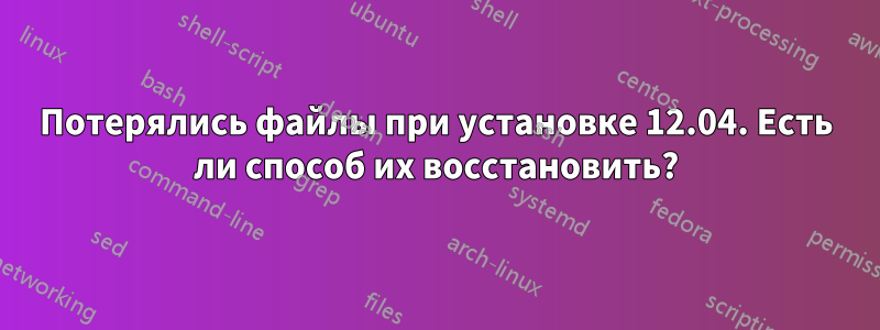 Потерялись файлы при установке 12.04. Есть ли способ их восстановить?
