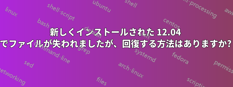 新しくインストールされた 12.04 でファイルが失われましたが、回復する方法はありますか?