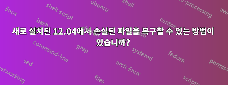 새로 설치된 12.04에서 손실된 파일을 복구할 수 있는 방법이 있습니까?