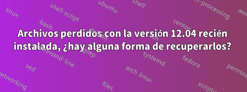 Archivos perdidos con la versión 12.04 recién instalada, ¿hay alguna forma de recuperarlos?