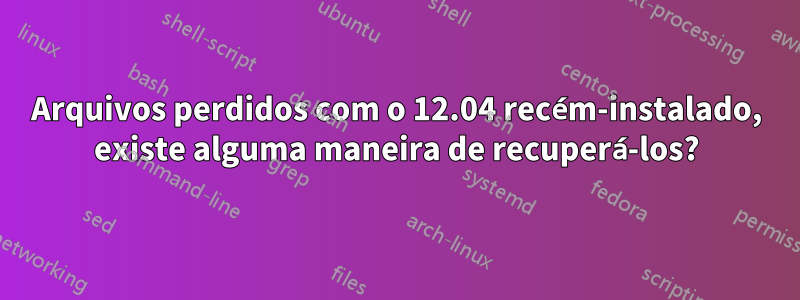 Arquivos perdidos com o 12.04 recém-instalado, existe alguma maneira de recuperá-los?