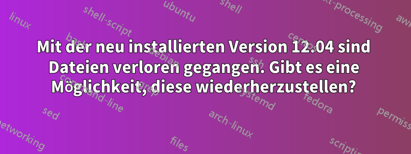 Mit der neu installierten Version 12.04 sind Dateien verloren gegangen. Gibt es eine Möglichkeit, diese wiederherzustellen?