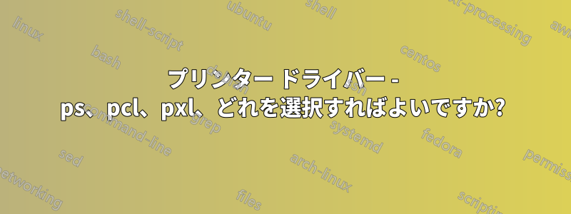 プリンター ドライバー - ps、pcl、pxl、どれを選択すればよいですか?