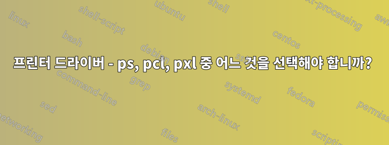프린터 드라이버 - ps, pcl, pxl 중 어느 것을 선택해야 합니까?