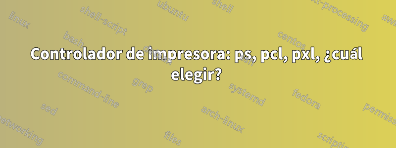 Controlador de impresora: ps, pcl, pxl, ¿cuál elegir?