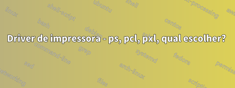 Driver de impressora - ps, pcl, pxl, qual escolher?