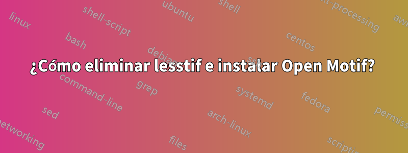 ¿Cómo eliminar lesstif e instalar Open Motif?