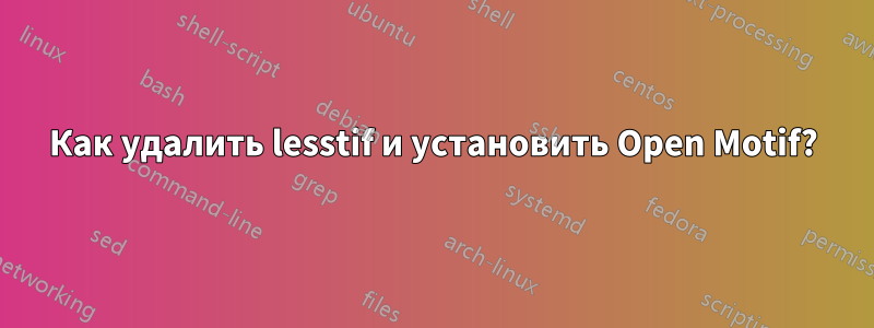 Как удалить lesstif и установить Open Motif?