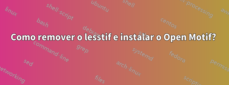Como remover o lesstif e instalar o Open Motif?