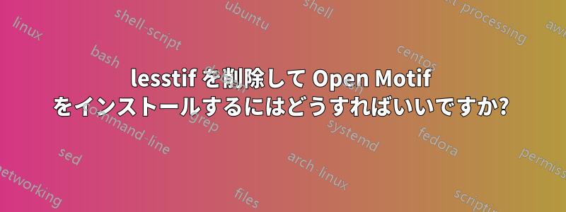 lesstif を削除して Open Motif をインストールするにはどうすればいいですか?