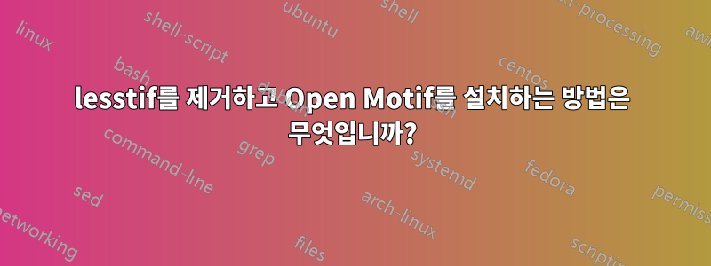 lesstif를 제거하고 Open Motif를 설치하는 방법은 무엇입니까?