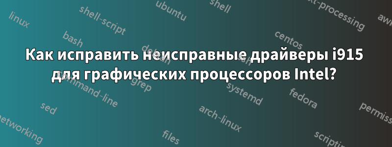 Как исправить неисправные драйверы i915 для графических процессоров Intel?