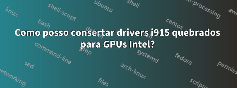 Como posso consertar drivers i915 quebrados para GPUs Intel?