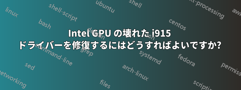 Intel GPU の壊れた i915 ドライバーを修復するにはどうすればよいですか?