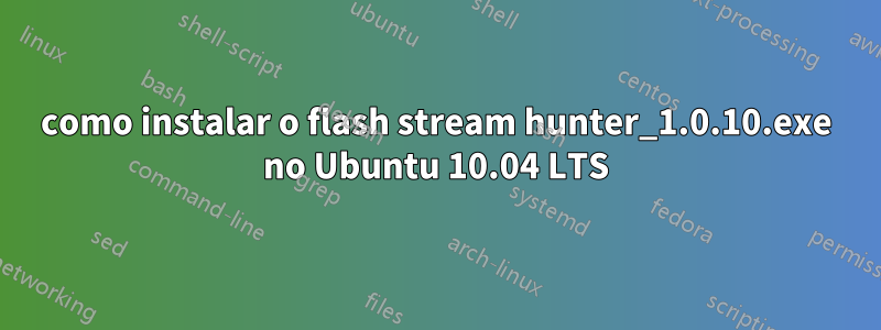 como instalar o flash stream hunter_1.0.10.exe no Ubuntu 10.04 LTS