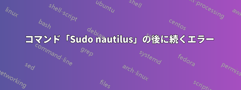 コマンド「Sudo nautilus」の後に続くエラー