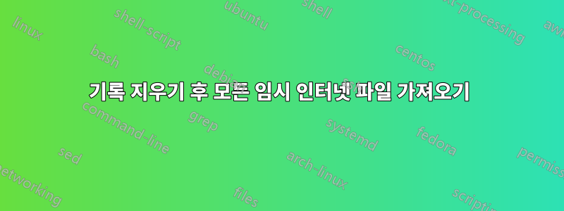 기록 지우기 후 모든 임시 인터넷 파일 가져오기