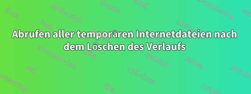 Abrufen aller temporären Internetdateien nach dem Löschen des Verlaufs