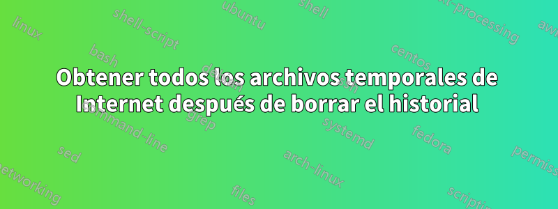 Obtener todos los archivos temporales de Internet después de borrar el historial