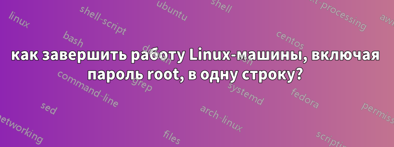 как завершить работу Linux-машины, включая пароль root, в одну строку?