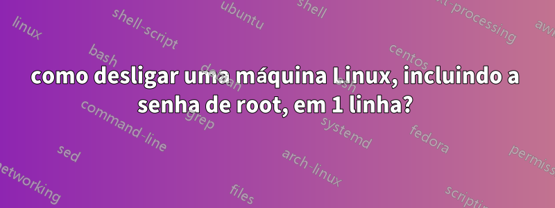 como desligar uma máquina Linux, incluindo a senha de root, em 1 linha?
