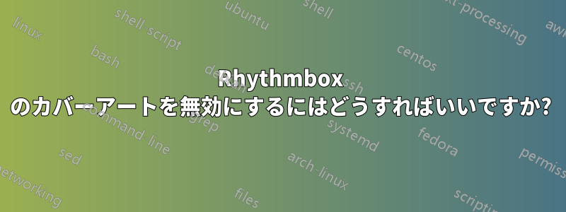 Rhythmbox のカバーアートを無効にするにはどうすればいいですか?