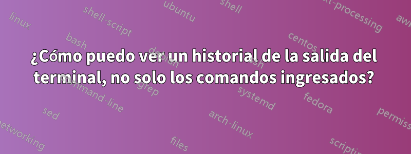 ¿Cómo puedo ver un historial de la salida del terminal, no solo los comandos ingresados?
