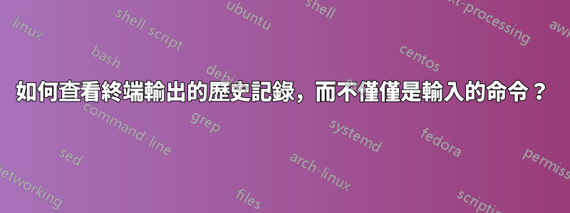 如何查看終端輸出的歷史記錄，而不僅僅是輸入的命令？