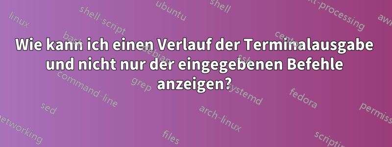 Wie kann ich einen Verlauf der Terminalausgabe und nicht nur der eingegebenen Befehle anzeigen?