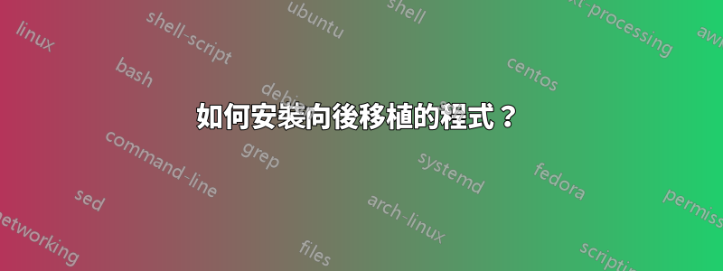 如何安裝向後移植的程式？