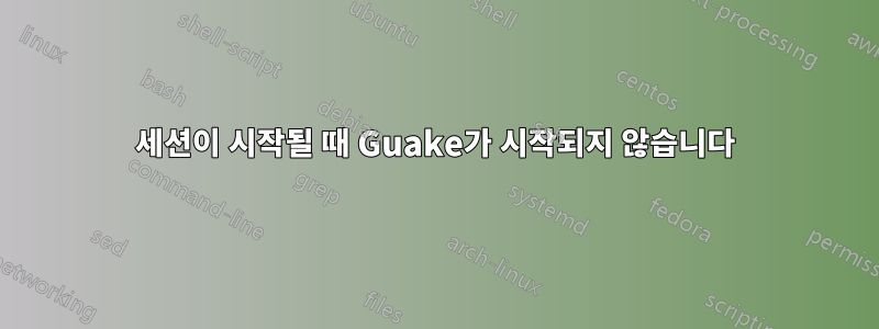 세션이 시작될 때 Guake가 시작되지 않습니다