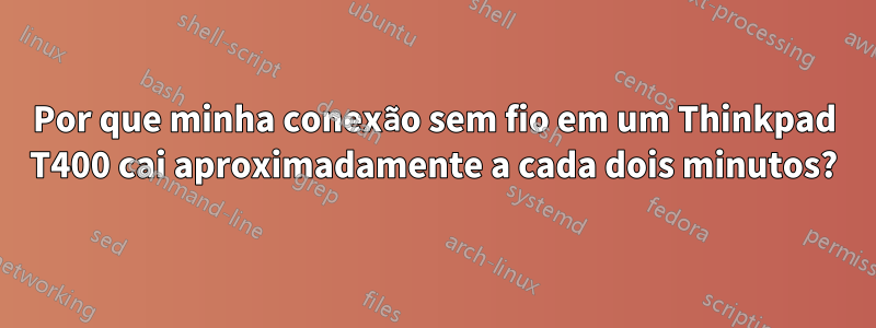 Por que minha conexão sem fio em um Thinkpad T400 cai aproximadamente a cada dois minutos?