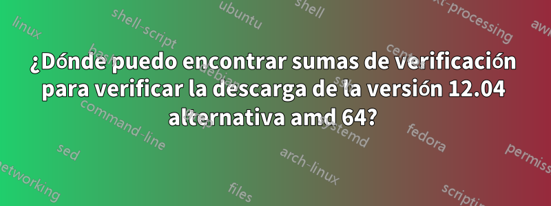 ¿Dónde puedo encontrar sumas de verificación para verificar la descarga de la versión 12.04 alternativa amd 64?