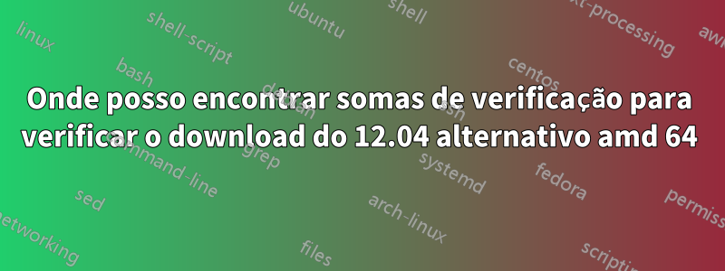Onde posso encontrar somas de verificação para verificar o download do 12.04 alternativo amd 64