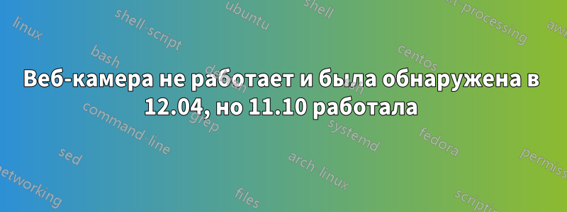 Веб-камера не работает и была обнаружена в 12.04, но 11.10 работала