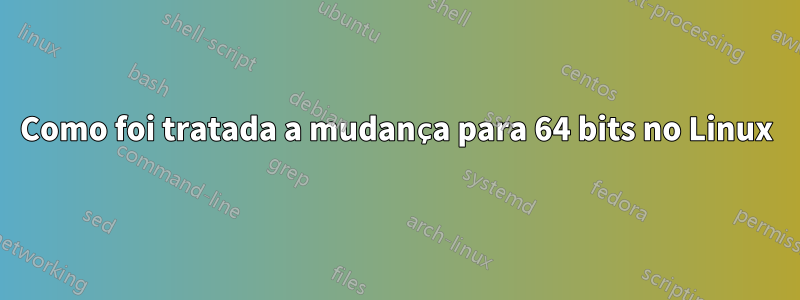 Como foi tratada a mudança para 64 bits no Linux
