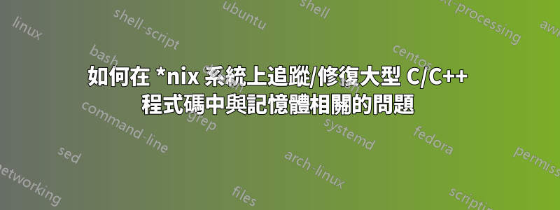 如何在 *nix 系統上追蹤/修復大型 C/C++ 程式碼中與記憶體相關的問題
