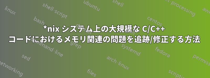 *nix システム上の大規模な C/C++ コードにおけるメモリ関連の問題を追跡/修正する方法