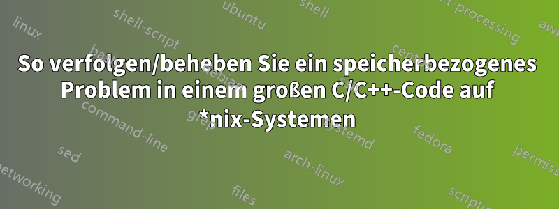 So verfolgen/beheben Sie ein speicherbezogenes Problem in einem großen C/C++-Code auf *nix-Systemen