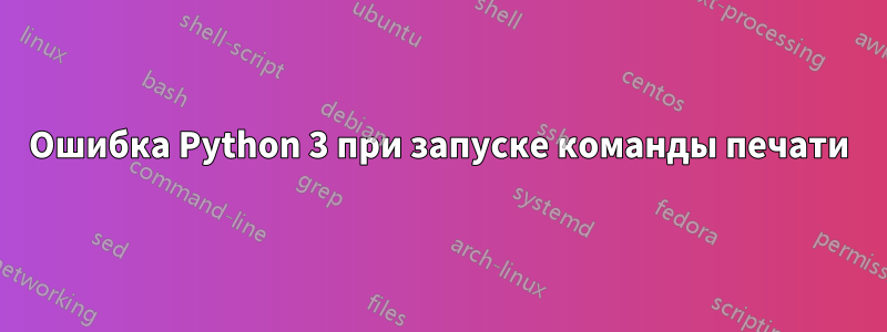 Ошибка Python 3 при запуске команды печати