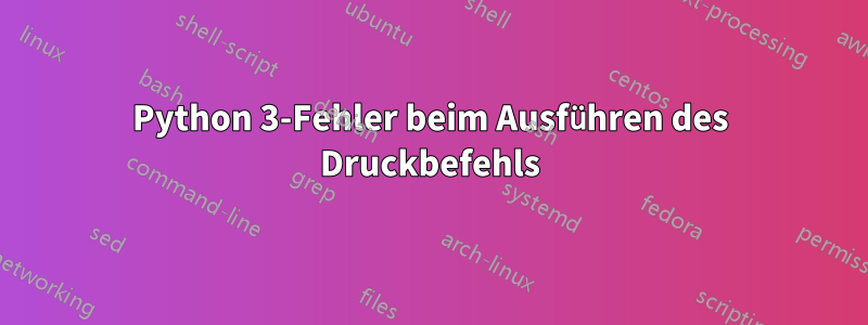 Python 3-Fehler beim Ausführen des Druckbefehls