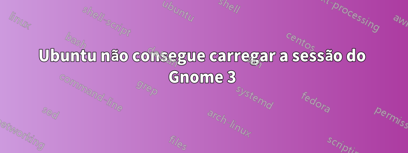 Ubuntu não consegue carregar a sessão do Gnome 3